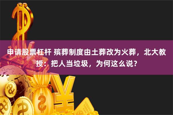 申请股票杠杆 殡葬制度由土葬改为火葬，北大教授：把人当垃圾，为何这么说？