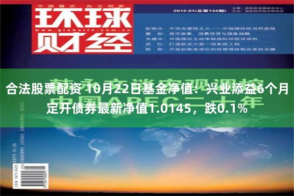 合法股票配资 10月22日基金净值：兴业添益6个月定开债券最新净值1.0145，跌0.1%