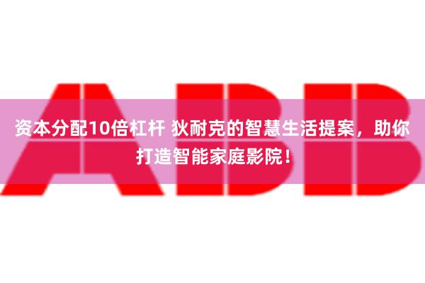 资本分配10倍杠杆 狄耐克的智慧生活提案，助你打造智能家庭影院！