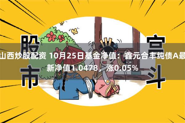 山西炒股配资 10月25日基金净值：鑫元合丰纯债A最新净值1.0478，涨0.05%