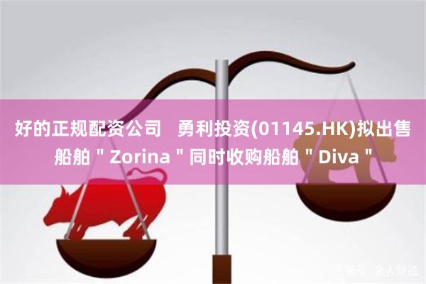 好的正规配资公司   勇利投资(01145.HK)拟出售船舶＂Zorina＂同时收购船舶＂Diva＂