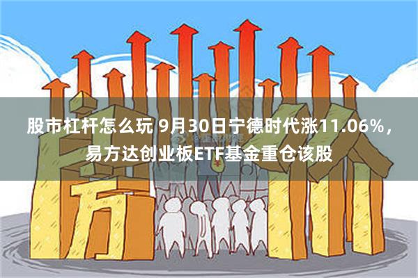 股市杠杆怎么玩 9月30日宁德时代涨11.06%，易方达创业板ETF基金重仓该股