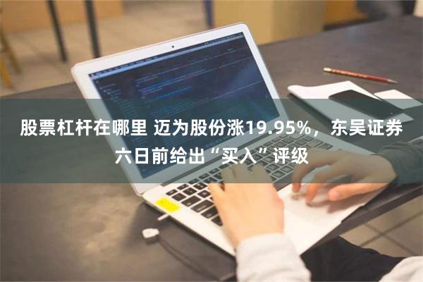 股票杠杆在哪里 迈为股份涨19.95%，东吴证券六日前给出“买入”评级