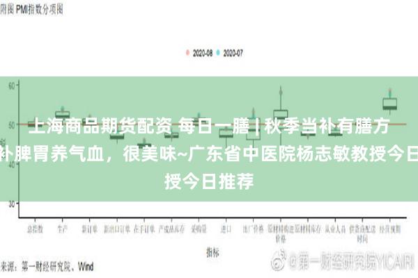 上海商品期货配资 每日一膳 | 秋季当补有膳方，滋补脾胃养气血，很美味~广东省中医院杨志敏教授今日推荐