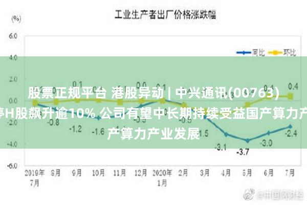 股票正规平台 港股异动 | 中兴通讯(00763)A股涨停H股飙升逾10% 公司有望中长期持续受益国产算力产业发展