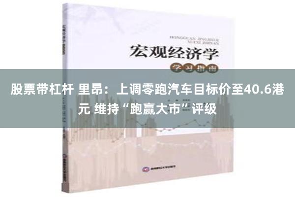 股票带杠杆 里昂：上调零跑汽车目标价至40.6港元 维持“跑赢大市”评级