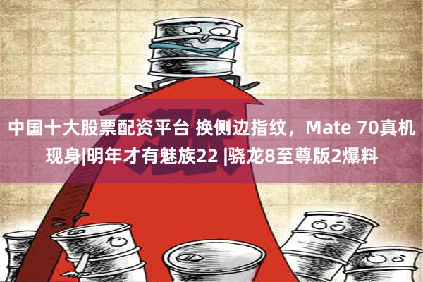 中国十大股票配资平台 换侧边指纹，Mate 70真机现身|明年才有魅族22 |骁龙8至尊版2爆料