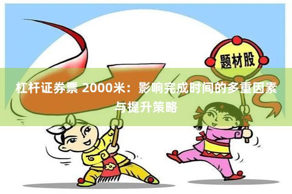 杠杆证券票 2000米：影响完成时间的多重因素与提升策略