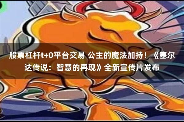 股票杠杆t+0平台交易 公主的魔法加持！《塞尔达传说：智慧的再现》全新宣传片发布