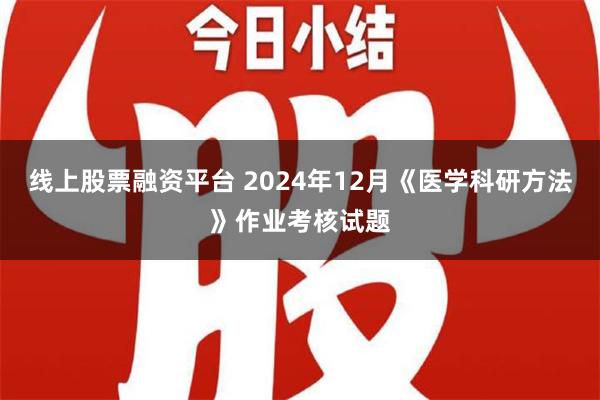 线上股票融资平台 2024年12月《医学科研方法》作业考核试题