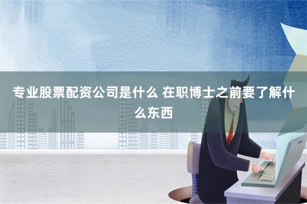 专业股票配资公司是什么 在职博士之前要了解什么东西