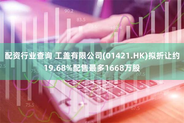 配资行业查询 工盖有限公司(01421.HK)拟折让约19.68%配售最多1668万股