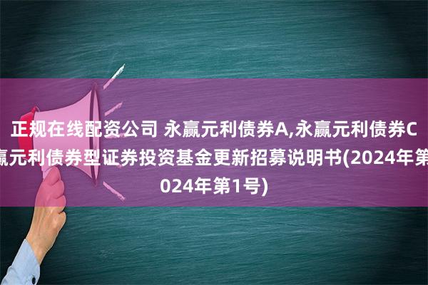 正规在线配资公司 永赢元利债券A,永赢元利债券C: 永赢元利债券型证券投资基金更新招募说明书(2024年第1号)