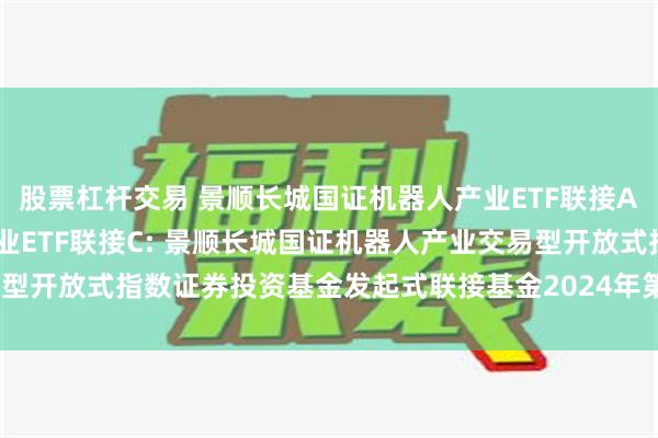 股票杠杆交易 景顺长城国证机器人产业ETF联接A,景顺长城国证机器人产业ETF联接C: 景顺长城国证机器人产业交易型开放式指数证券投资基金发起式联接基金2024年第1号更新招募说明书