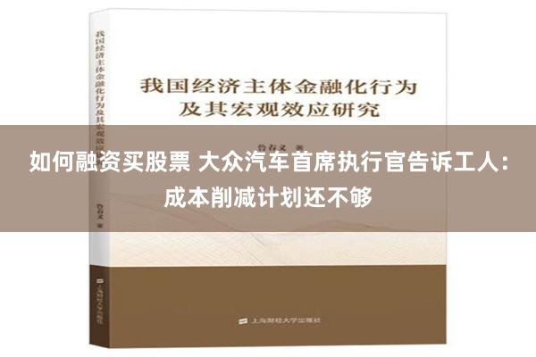 如何融资买股票 大众汽车首席执行官告诉工人：成本削减计划还不够