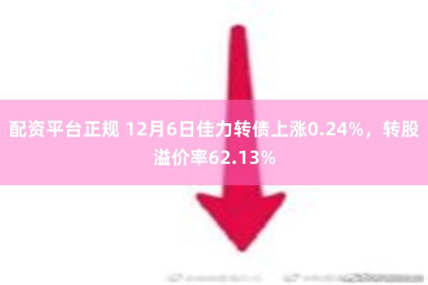 配资平台正规 12月6日佳力转债上涨0.24%，转股溢价率62.13%