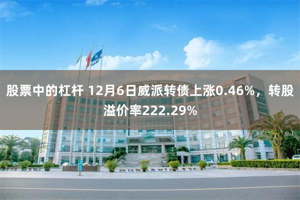 股票中的杠杆 12月6日威派转债上涨0.46%，转股溢价率222.29%