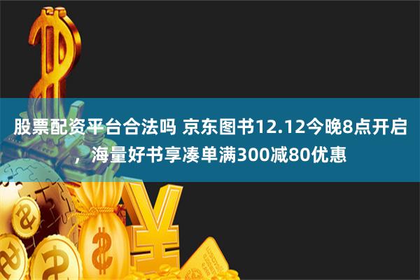 股票配资平台合法吗 京东图书12.12今晚8点开启，海量好书享凑单满300减80优惠