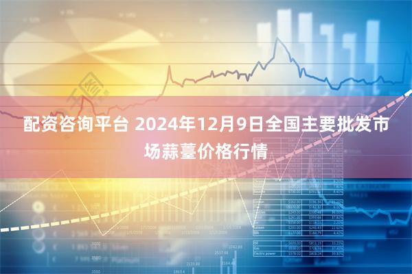 配资咨询平台 2024年12月9日全国主要批发市场蒜薹价格行情