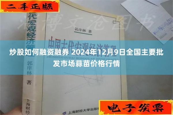 炒股如何融资融券 2024年12月9日全国主要批发市场蒜苗价格行情