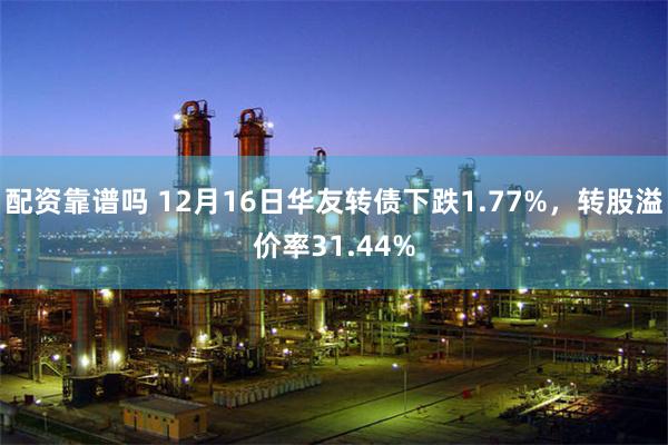 配资靠谱吗 12月16日华友转债下跌1.77%，转股溢价率31.44%