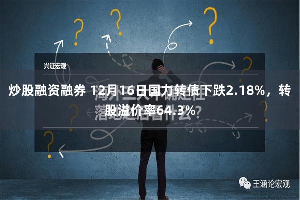 炒股融资融券 12月16日国力转债下跌2.18%，转股溢价率64.3%