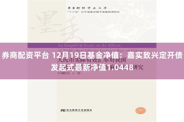 券商配资平台 12月19日基金净值：嘉实致兴定开债发起式最新净值1.0448