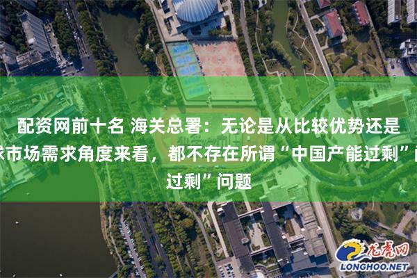 配资网前十名 海关总署：无论是从比较优势还是全球市场需求角度来看，都不存在所谓“中国产能过剩”问题