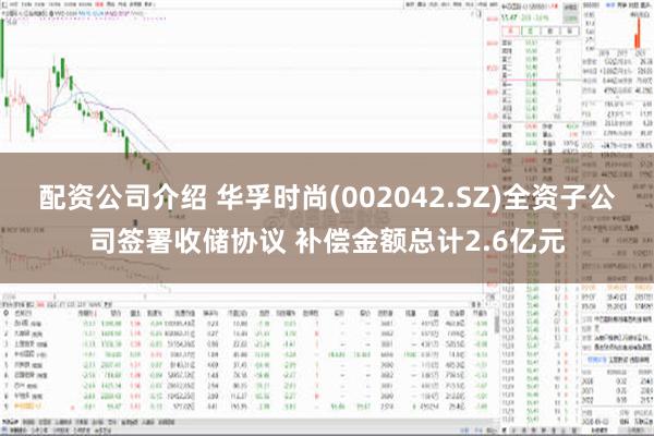 配资公司介绍 华孚时尚(002042.SZ)全资子公司签署收储协议 补偿金额总计2.6亿元