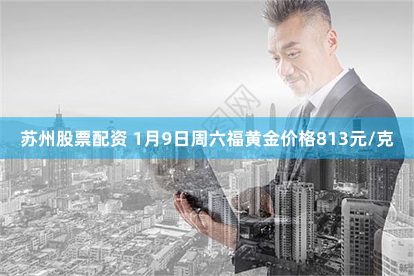 苏州股票配资 1月9日周六福黄金价格813元/克