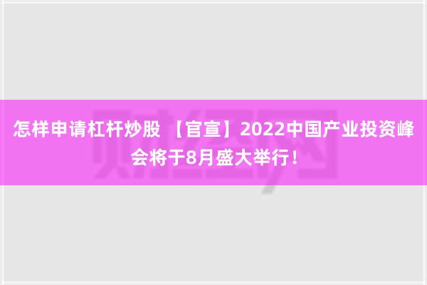 怎样申请杠杆炒股 【官宣】2022中国产业投资峰会将于8月盛大举行！