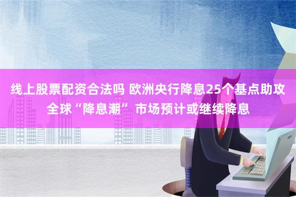 线上股票配资合法吗 欧洲央行降息25个基点助攻全球“降息潮” 市场预计或继续降息