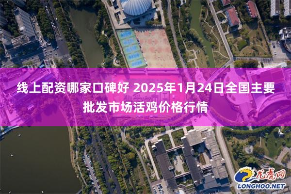 线上配资哪家口碑好 2025年1月24日全国主要批发市场活鸡价格行情