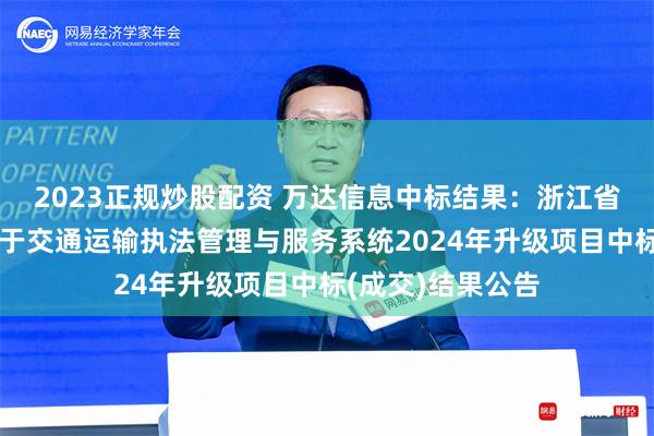 2023正规炒股配资 万达信息中标结果：浙江省政府采购中心关于交通运输执法管理与服务系统2024年升级项目中标(成交)结果公告