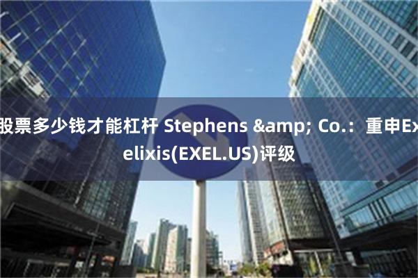 股票多少钱才能杠杆 Stephens & Co.：重申Exelixis(EXEL.US)评级