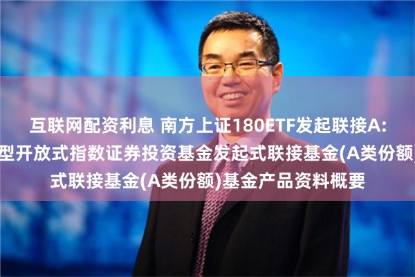 互联网配资利息 南方上证180ETF发起联接A: 南方上证180交易型开放式指数证券投资基金发起式联接基金(A类份额)基金产品资料概要