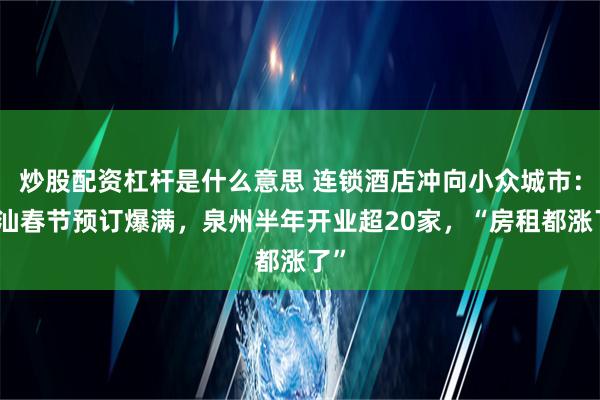 炒股配资杠杆是什么意思 连锁酒店冲向小众城市：潮汕春节预订爆满，泉州半年开业超20家，“房租都涨了”