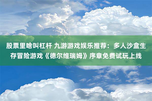 股票里啥叫杠杆 九游游戏娱乐推荐：多人沙盒生存冒险游戏《德尔维瑞姆》序章免费试玩上线