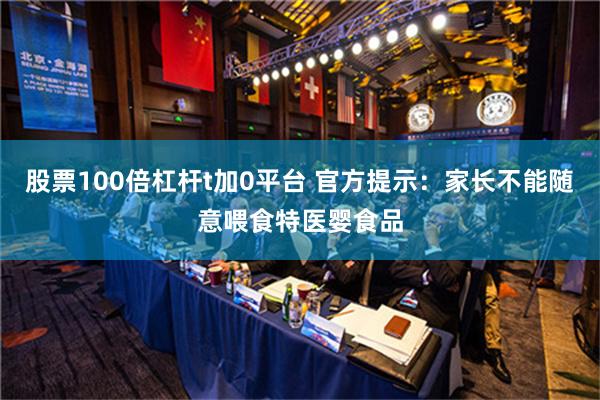 股票100倍杠杆t加0平台 官方提示：家长不能随意喂食特医婴食品