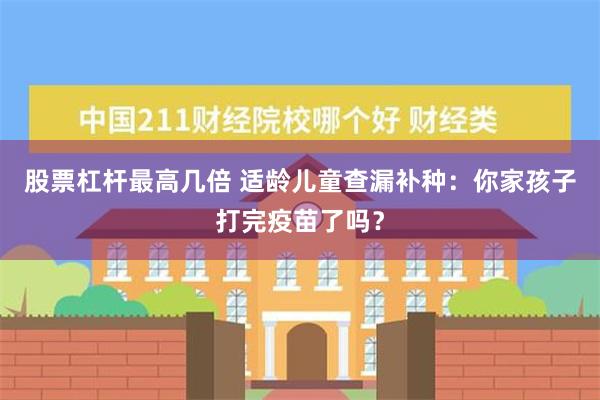 股票杠杆最高几倍 适龄儿童查漏补种：你家孩子打完疫苗了吗？