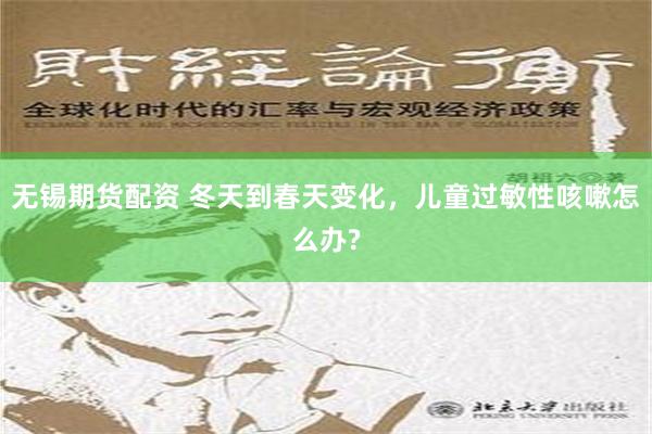 无锡期货配资 冬天到春天变化，儿童过敏性咳嗽怎么办?