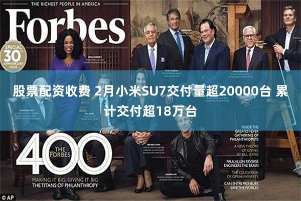 股票配资收费 2月小米SU7交付量超20000台 累计交付超18万台