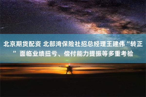 北京期货配资 北部湾保险社招总经理王建伟“转正” 面临业绩扭亏、偿付能力提振等多重考验