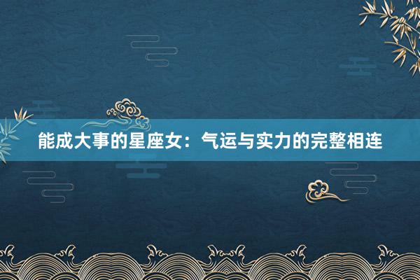 能成大事的星座女：气运与实力的完整相连