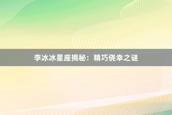 李冰冰星座揭秘：精巧侥幸之谜