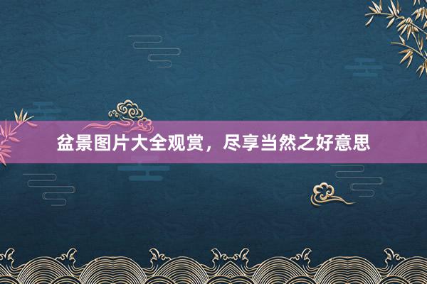 盆景图片大全观赏，尽享当然之好意思
