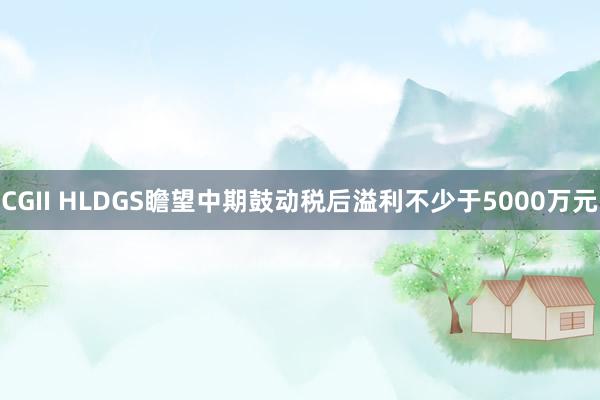 CGII HLDGS瞻望中期鼓动税后溢利不少于5000万元