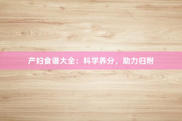 产妇食谱大全：科学养分，助力归附