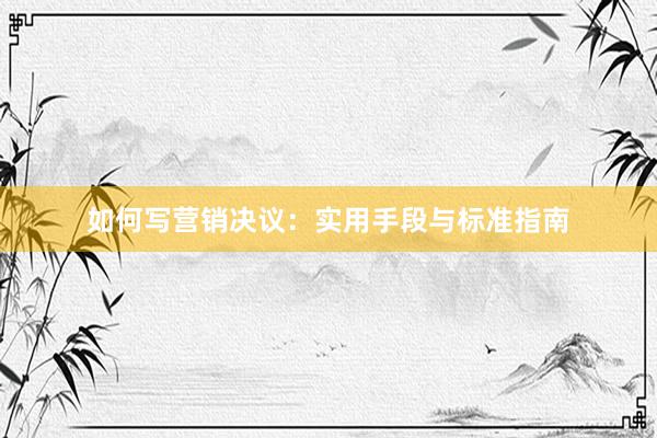 如何写营销决议：实用手段与标准指南